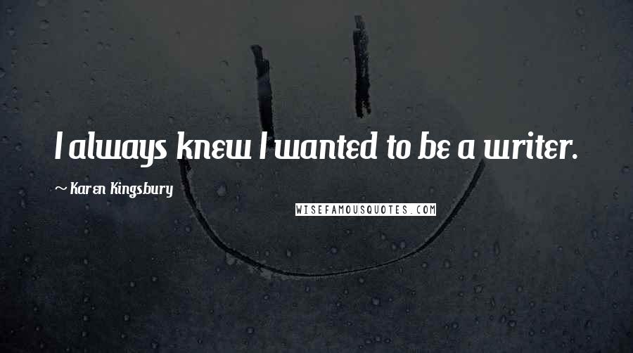 Karen Kingsbury Quotes: I always knew I wanted to be a writer.