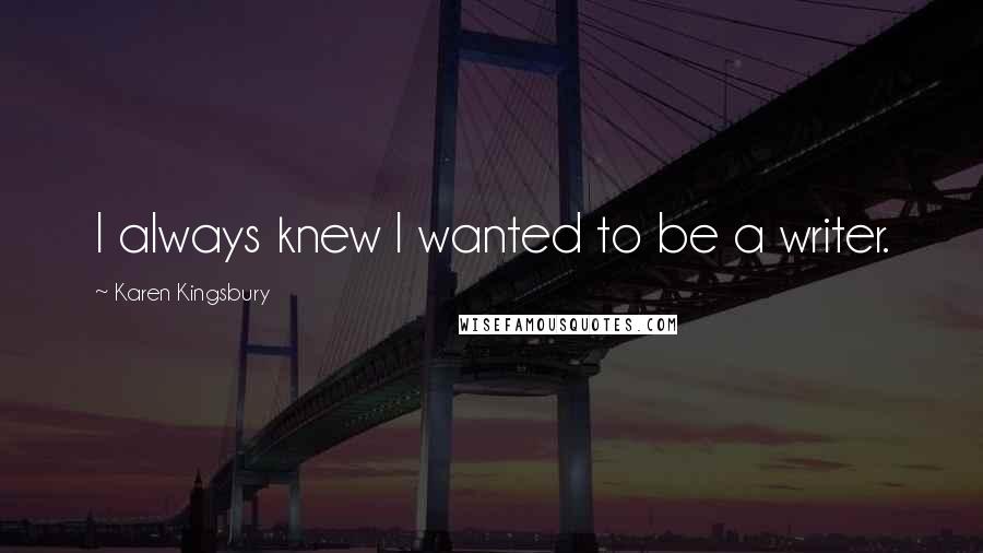 Karen Kingsbury Quotes: I always knew I wanted to be a writer.