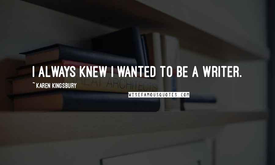 Karen Kingsbury Quotes: I always knew I wanted to be a writer.