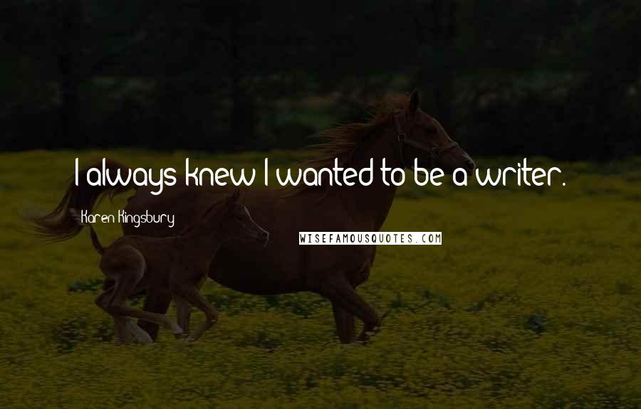 Karen Kingsbury Quotes: I always knew I wanted to be a writer.