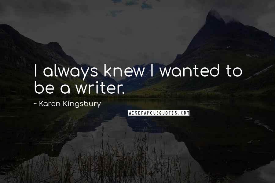 Karen Kingsbury Quotes: I always knew I wanted to be a writer.