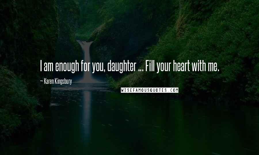 Karen Kingsbury Quotes: I am enough for you, daughter ... Fill your heart with me.