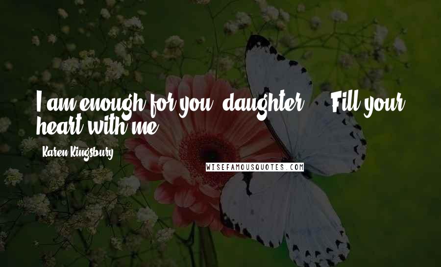 Karen Kingsbury Quotes: I am enough for you, daughter ... Fill your heart with me.