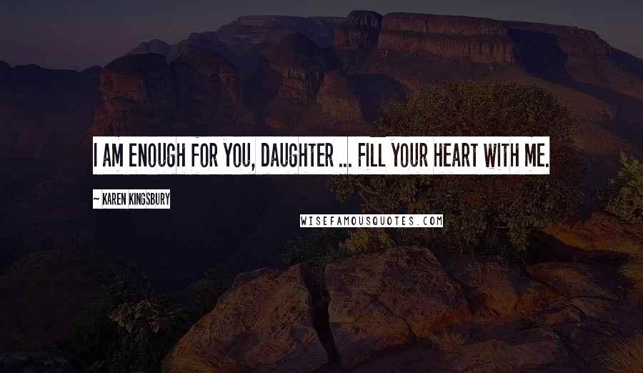 Karen Kingsbury Quotes: I am enough for you, daughter ... Fill your heart with me.