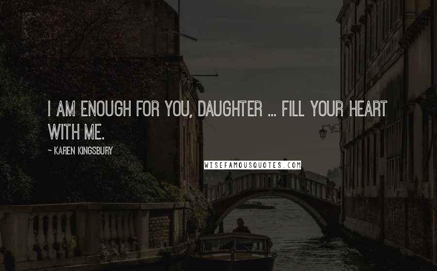 Karen Kingsbury Quotes: I am enough for you, daughter ... Fill your heart with me.