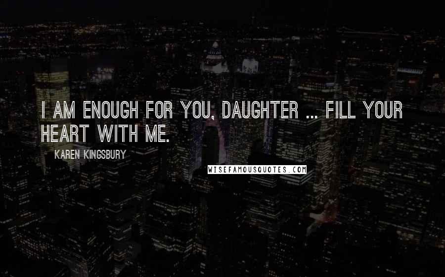 Karen Kingsbury Quotes: I am enough for you, daughter ... Fill your heart with me.