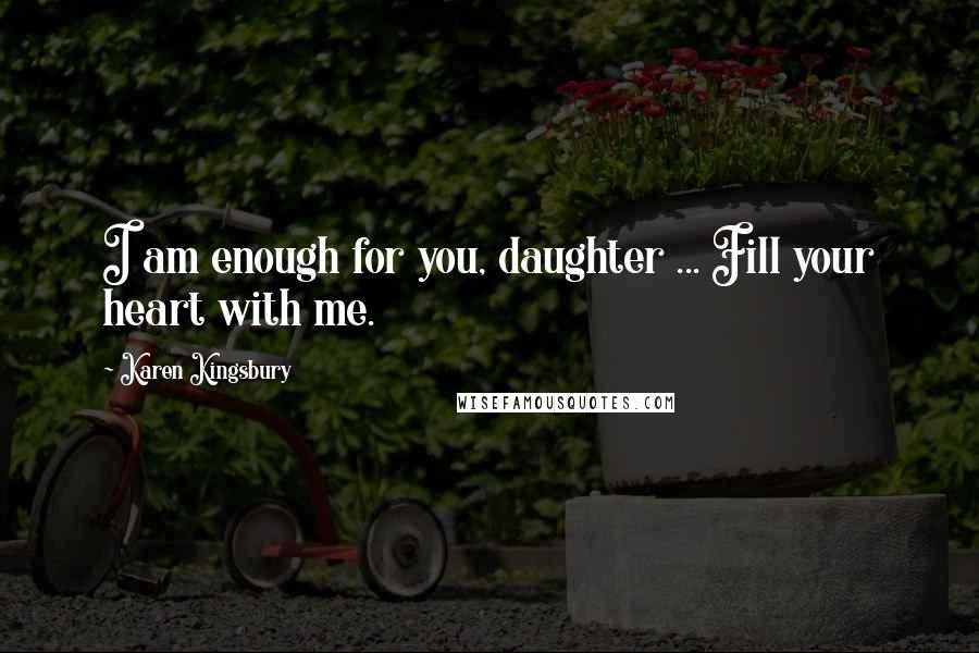 Karen Kingsbury Quotes: I am enough for you, daughter ... Fill your heart with me.