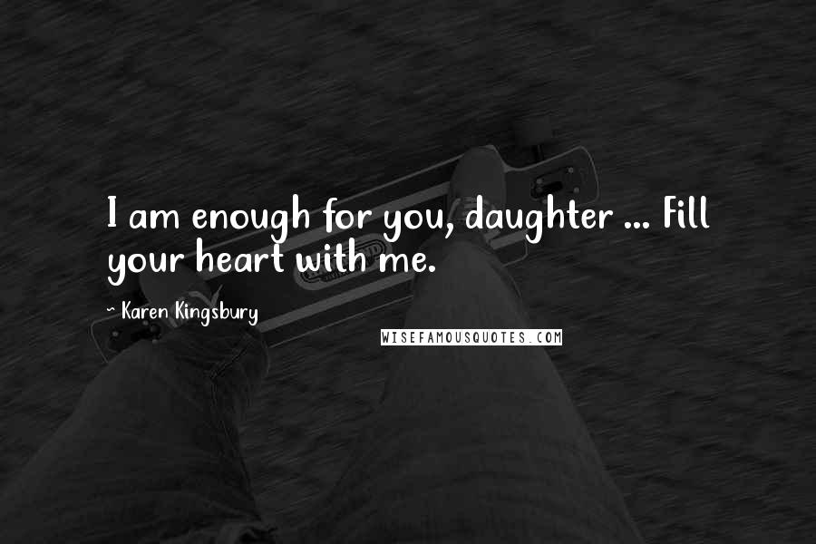 Karen Kingsbury Quotes: I am enough for you, daughter ... Fill your heart with me.