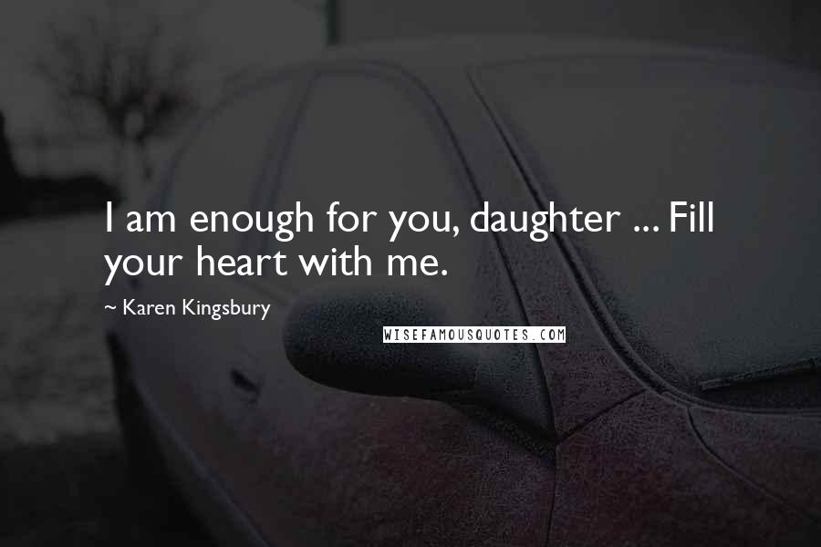 Karen Kingsbury Quotes: I am enough for you, daughter ... Fill your heart with me.