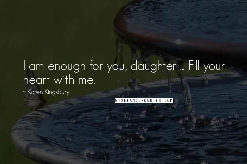 Karen Kingsbury Quotes: I am enough for you, daughter ... Fill your heart with me.