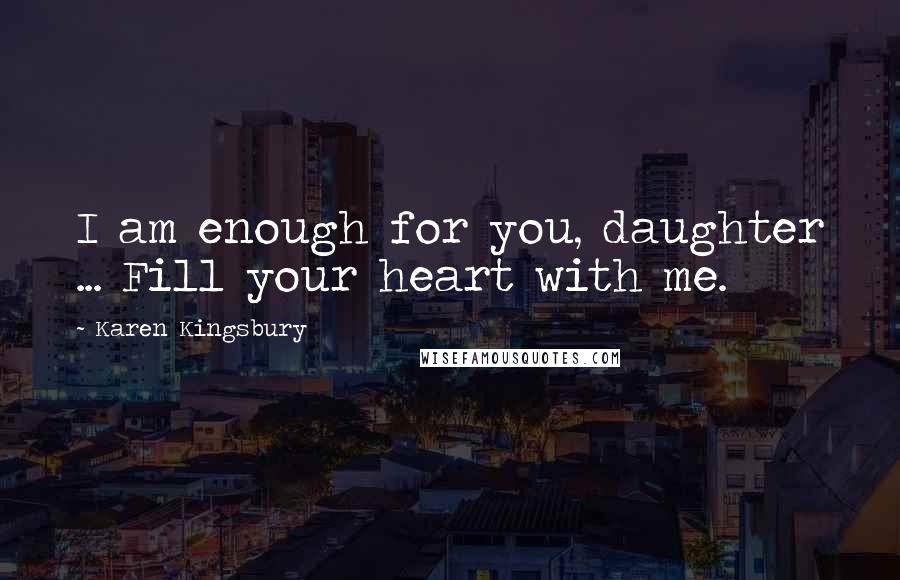 Karen Kingsbury Quotes: I am enough for you, daughter ... Fill your heart with me.