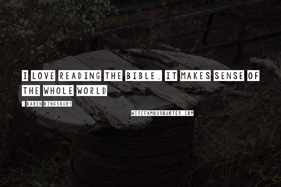 Karen Kingsbury Quotes: I love reading the Bible. It makes sense of the whole world