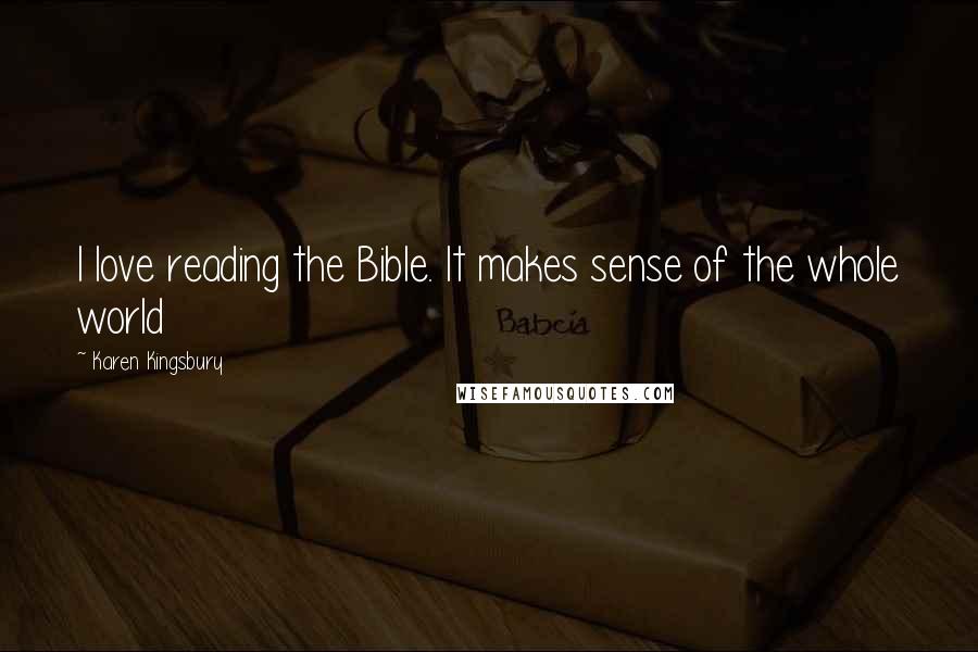 Karen Kingsbury Quotes: I love reading the Bible. It makes sense of the whole world