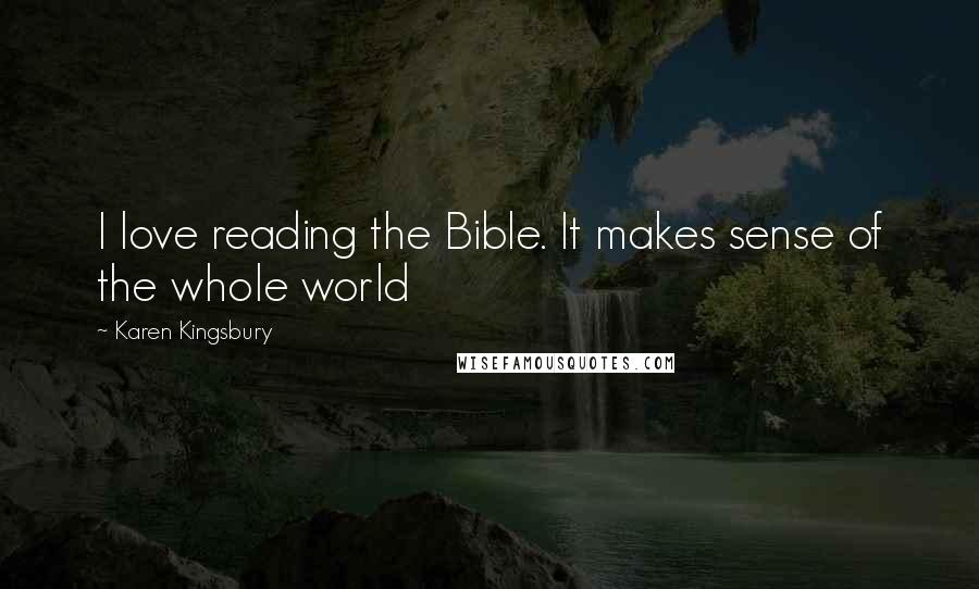 Karen Kingsbury Quotes: I love reading the Bible. It makes sense of the whole world