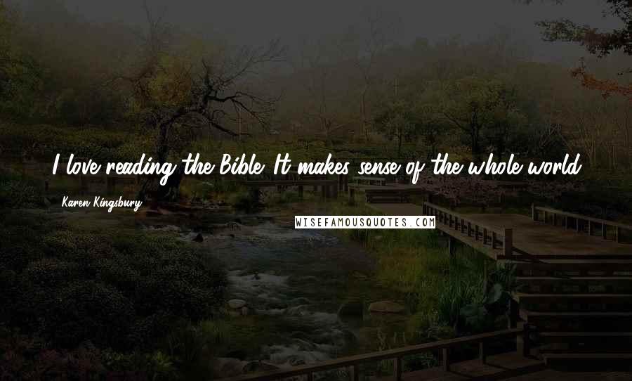 Karen Kingsbury Quotes: I love reading the Bible. It makes sense of the whole world