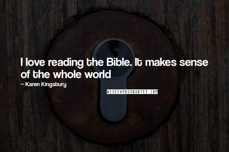 Karen Kingsbury Quotes: I love reading the Bible. It makes sense of the whole world