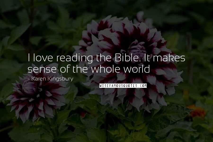 Karen Kingsbury Quotes: I love reading the Bible. It makes sense of the whole world