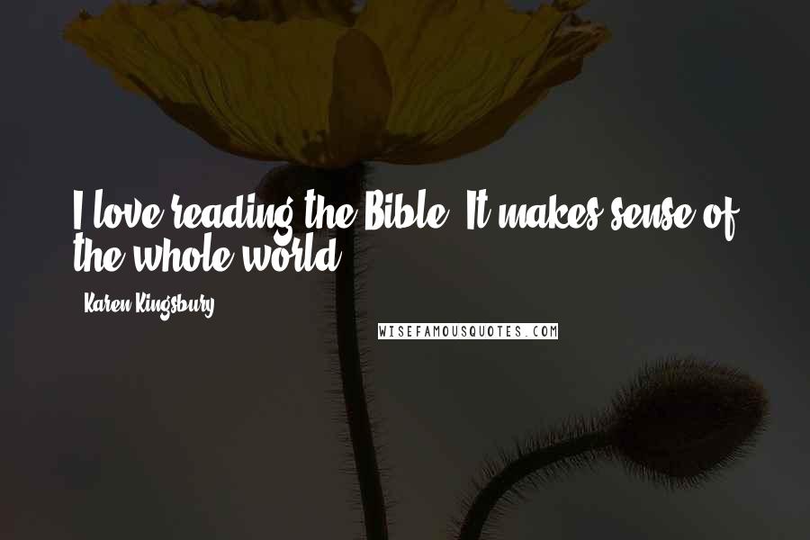 Karen Kingsbury Quotes: I love reading the Bible. It makes sense of the whole world