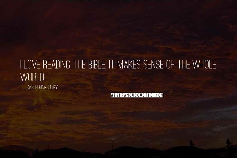 Karen Kingsbury Quotes: I love reading the Bible. It makes sense of the whole world