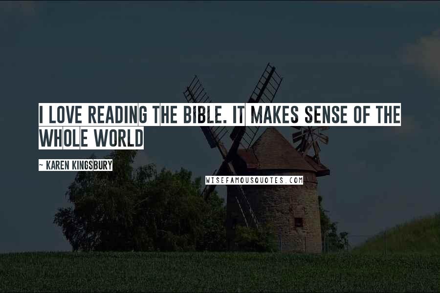 Karen Kingsbury Quotes: I love reading the Bible. It makes sense of the whole world