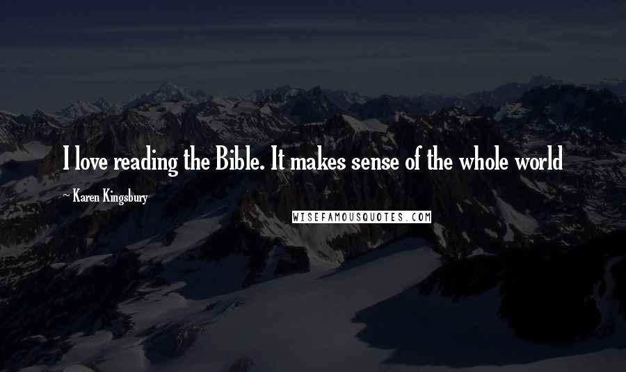 Karen Kingsbury Quotes: I love reading the Bible. It makes sense of the whole world