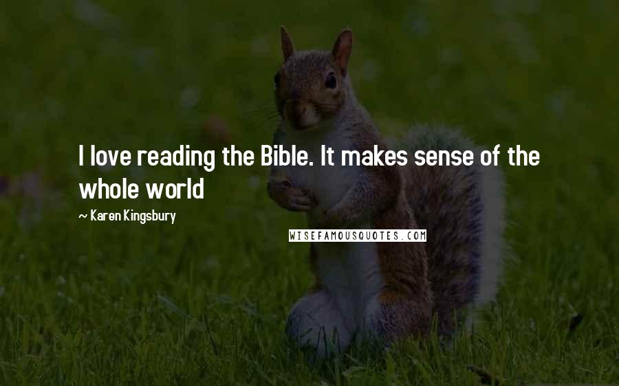 Karen Kingsbury Quotes: I love reading the Bible. It makes sense of the whole world