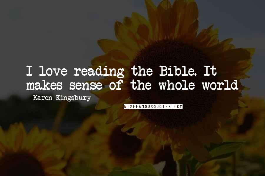 Karen Kingsbury Quotes: I love reading the Bible. It makes sense of the whole world