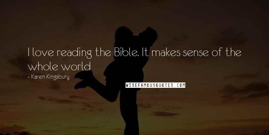 Karen Kingsbury Quotes: I love reading the Bible. It makes sense of the whole world