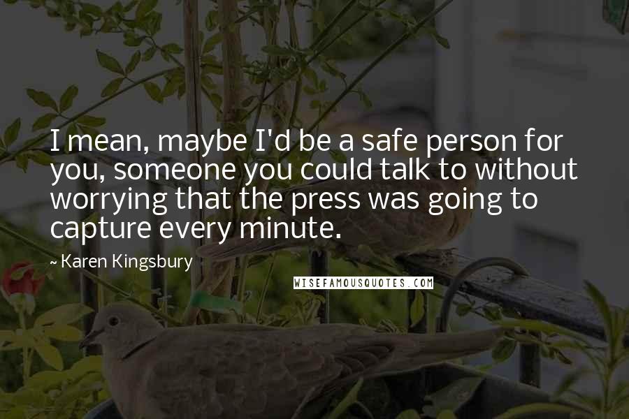 Karen Kingsbury Quotes: I mean, maybe I'd be a safe person for you, someone you could talk to without worrying that the press was going to capture every minute.