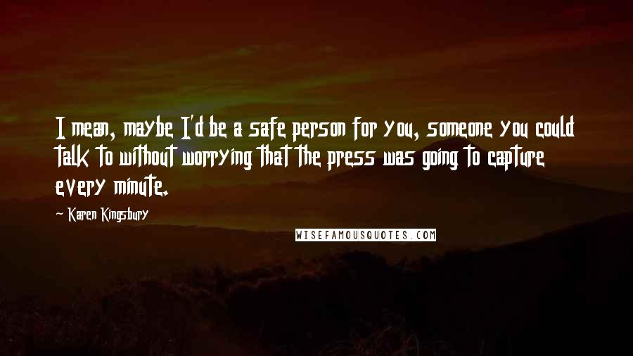 Karen Kingsbury Quotes: I mean, maybe I'd be a safe person for you, someone you could talk to without worrying that the press was going to capture every minute.