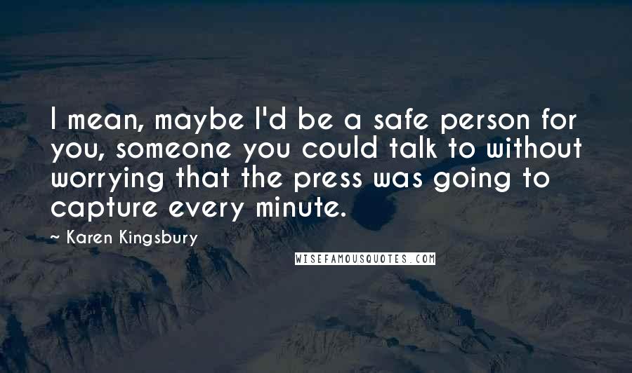 Karen Kingsbury Quotes: I mean, maybe I'd be a safe person for you, someone you could talk to without worrying that the press was going to capture every minute.