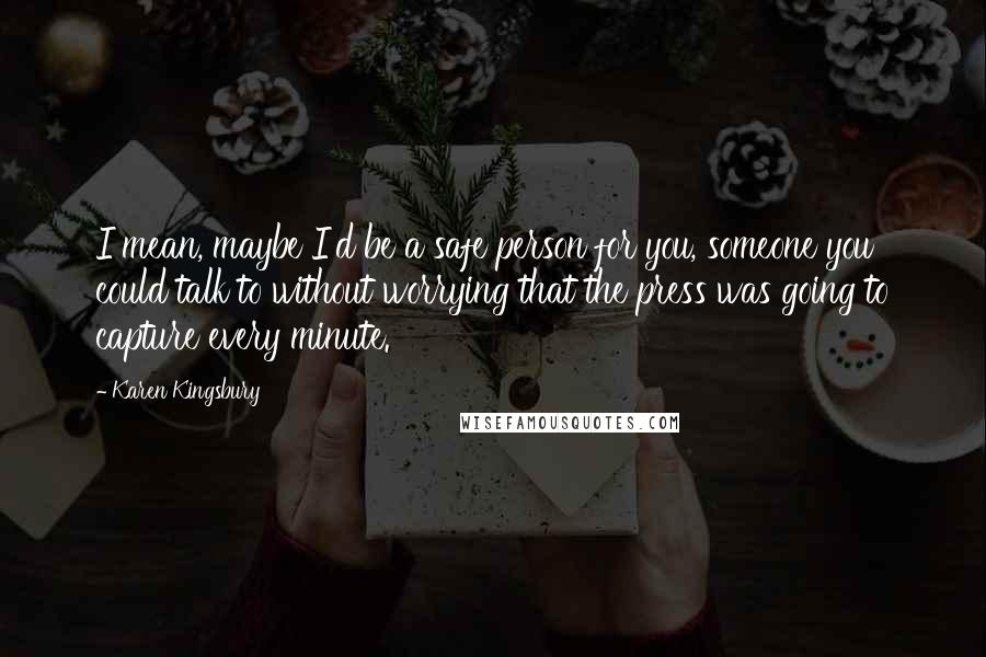 Karen Kingsbury Quotes: I mean, maybe I'd be a safe person for you, someone you could talk to without worrying that the press was going to capture every minute.