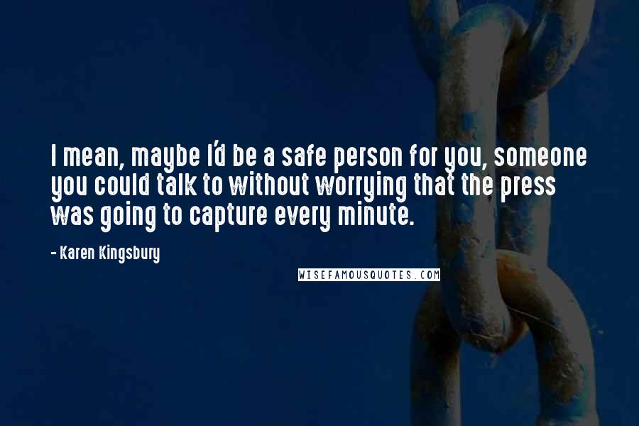 Karen Kingsbury Quotes: I mean, maybe I'd be a safe person for you, someone you could talk to without worrying that the press was going to capture every minute.