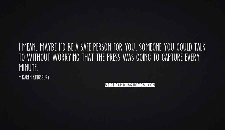 Karen Kingsbury Quotes: I mean, maybe I'd be a safe person for you, someone you could talk to without worrying that the press was going to capture every minute.