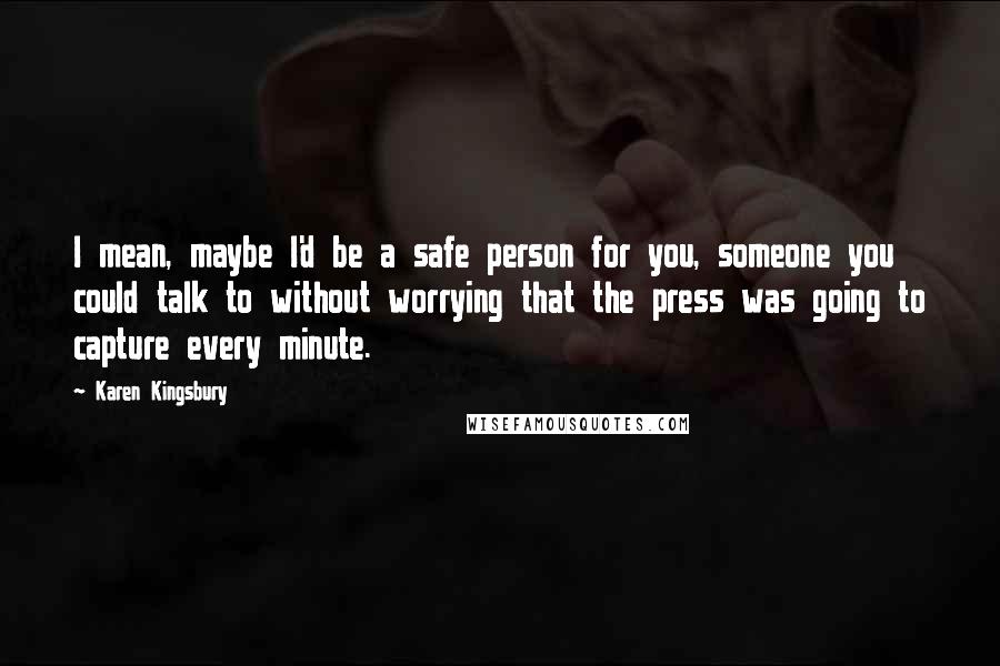 Karen Kingsbury Quotes: I mean, maybe I'd be a safe person for you, someone you could talk to without worrying that the press was going to capture every minute.