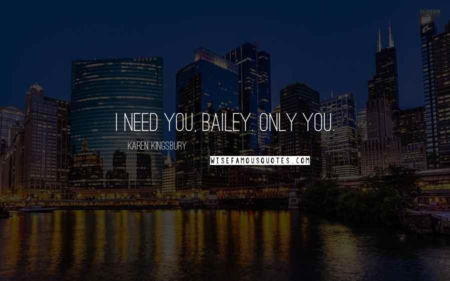 Karen Kingsbury Quotes: I need you, Bailey. Only you.