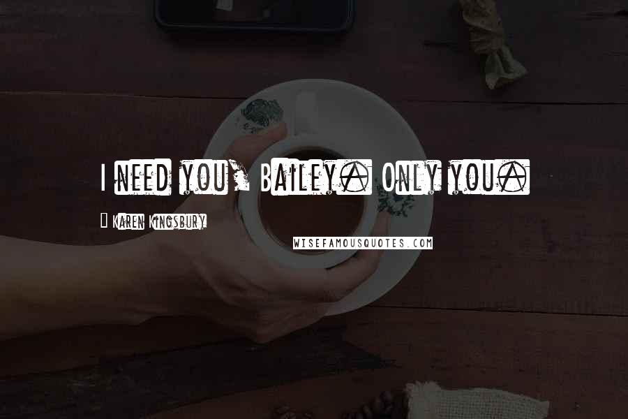 Karen Kingsbury Quotes: I need you, Bailey. Only you.