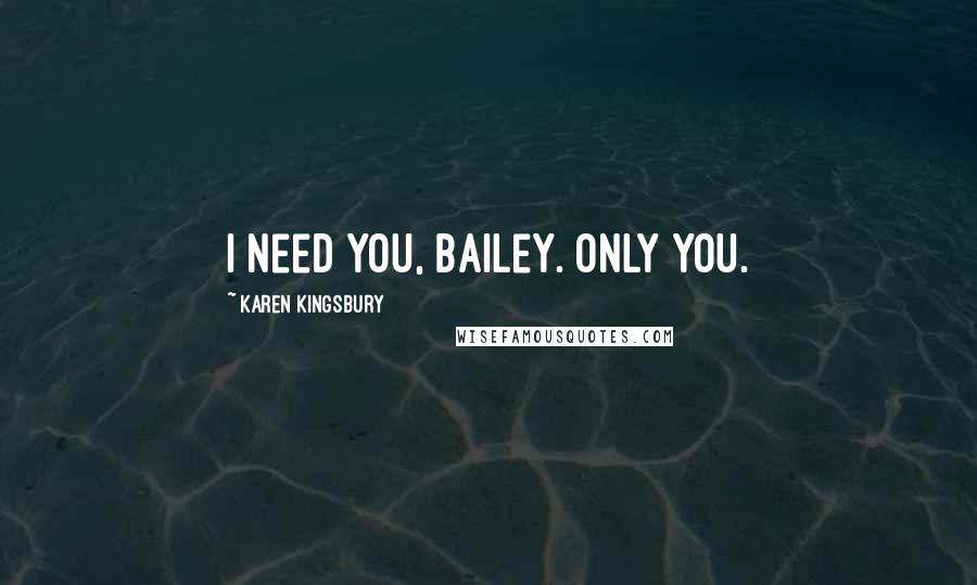 Karen Kingsbury Quotes: I need you, Bailey. Only you.