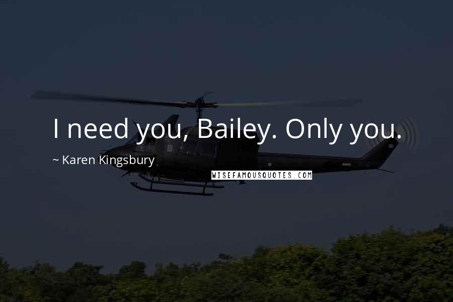 Karen Kingsbury Quotes: I need you, Bailey. Only you.