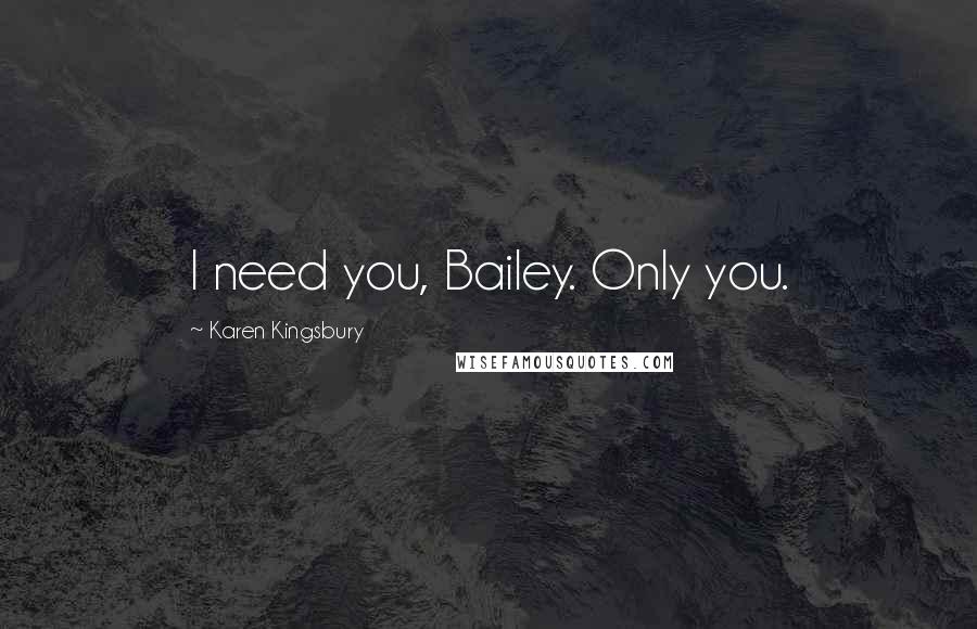 Karen Kingsbury Quotes: I need you, Bailey. Only you.