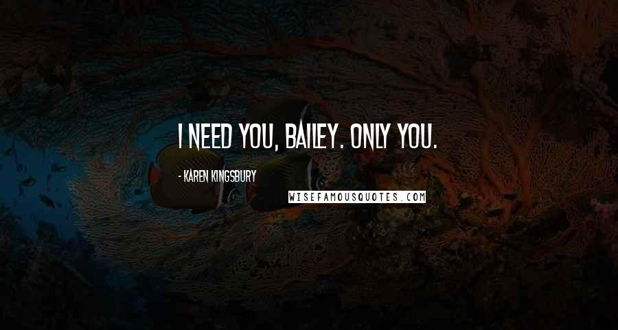 Karen Kingsbury Quotes: I need you, Bailey. Only you.