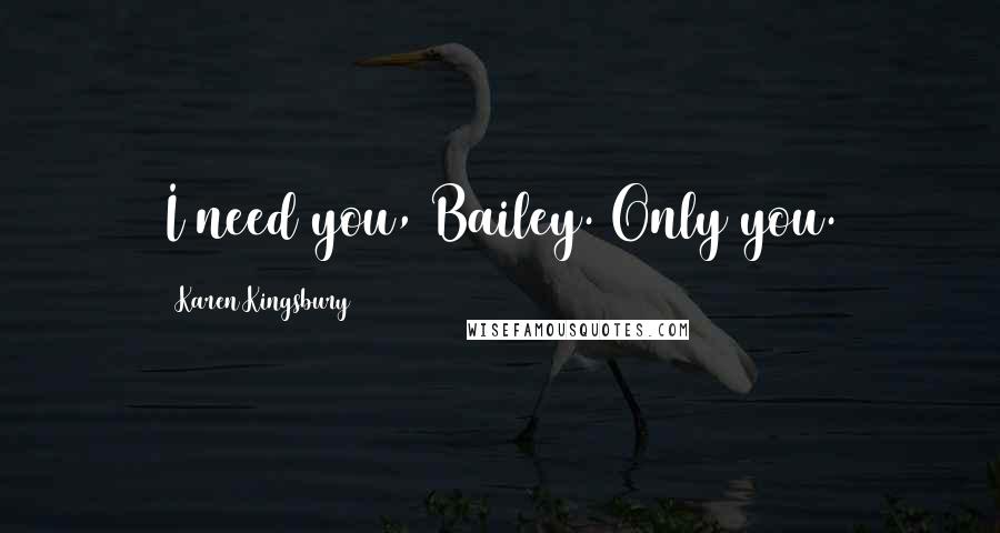 Karen Kingsbury Quotes: I need you, Bailey. Only you.