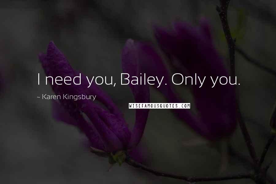 Karen Kingsbury Quotes: I need you, Bailey. Only you.