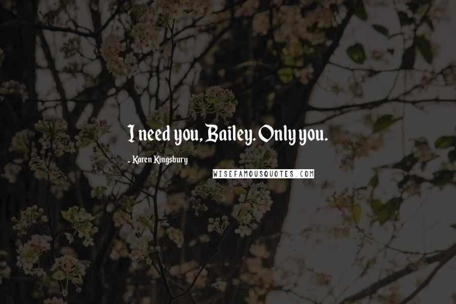 Karen Kingsbury Quotes: I need you, Bailey. Only you.