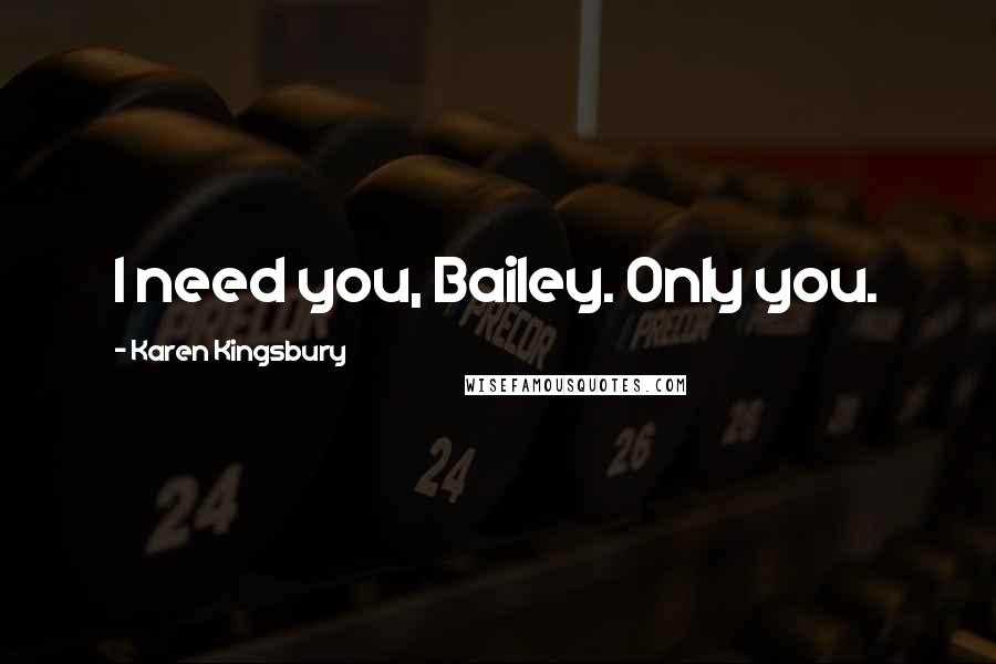 Karen Kingsbury Quotes: I need you, Bailey. Only you.