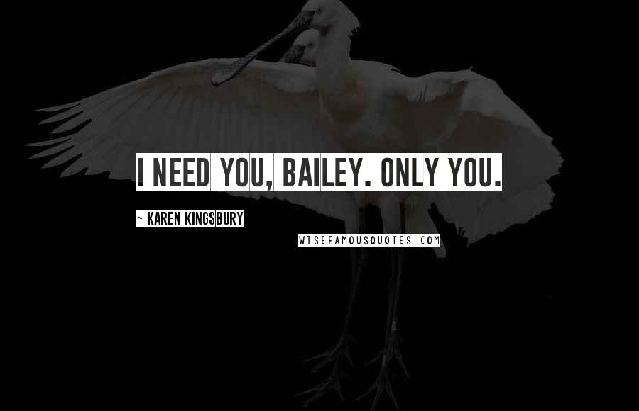 Karen Kingsbury Quotes: I need you, Bailey. Only you.