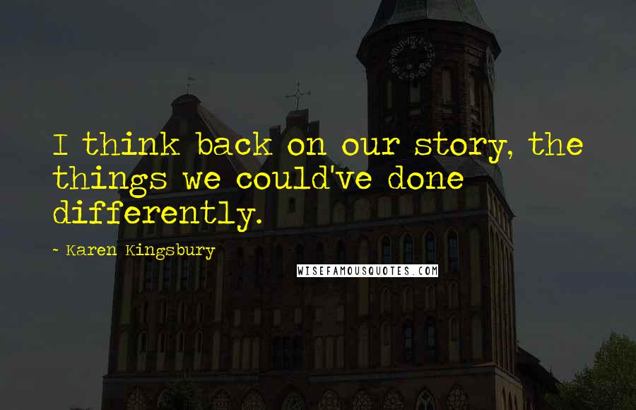 Karen Kingsbury Quotes: I think back on our story, the things we could've done differently.