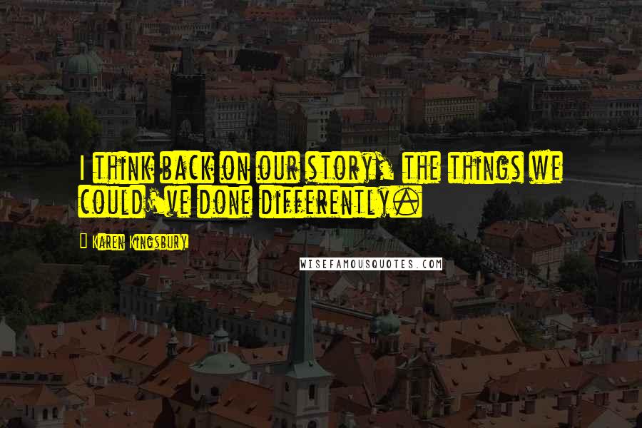 Karen Kingsbury Quotes: I think back on our story, the things we could've done differently.
