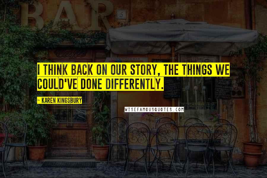 Karen Kingsbury Quotes: I think back on our story, the things we could've done differently.