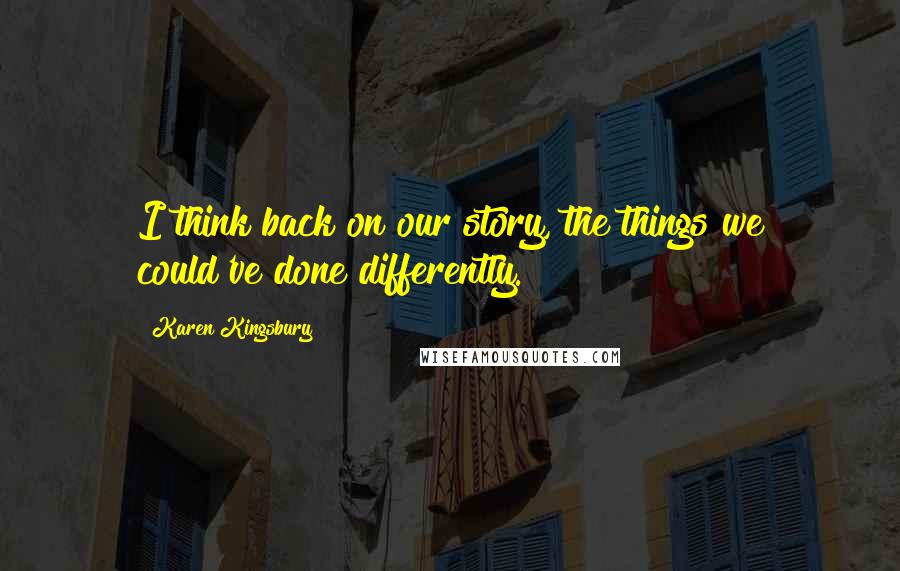 Karen Kingsbury Quotes: I think back on our story, the things we could've done differently.